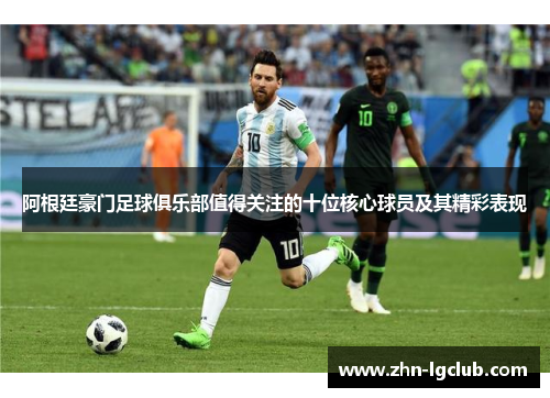 阿根廷豪门足球俱乐部值得关注的十位核心球员及其精彩表现 阿根廷豪门足球俱乐部值得关注的十位核心球员及其精彩表现