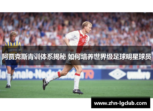阿贾克斯青训体系揭秘 如何培养世界级足球明星球员