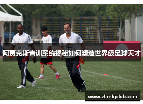 阿贾克斯青训系统揭秘如何塑造世界级足球天才