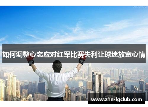 如何调整心态应对红军比赛失利让球迷放宽心情