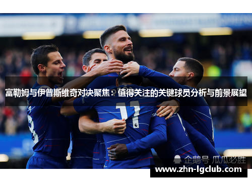 富勒姆与伊普斯维奇对决聚焦：值得关注的关键球员分析与前景展望