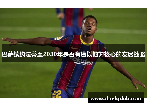 巴萨续约法蒂至2030年是否有违以他为核心的发展战略