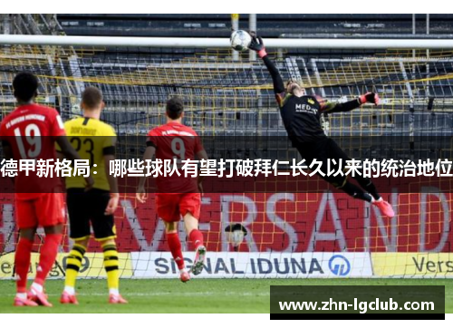 德甲新格局：哪些球队有望打破拜仁长久以来的统治地位