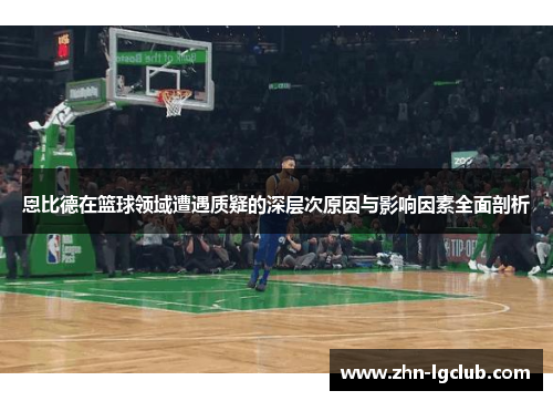 恩比德在篮球领域遭遇质疑的深层次原因与影响因素全面剖析