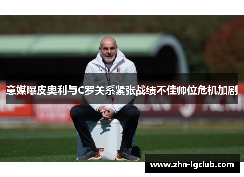 意媒曝皮奥利与C罗关系紧张战绩不佳帅位危机加剧
