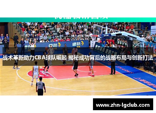 战术革新助力CBA球队崛起 揭秘成功背后的战略布局与创新打法