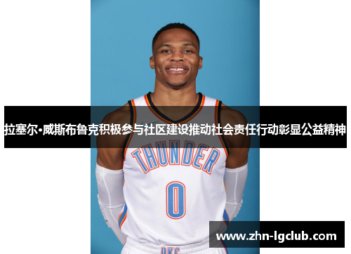 拉塞尔·威斯布鲁克积极参与社区建设推动社会责任行动彰显公益精神