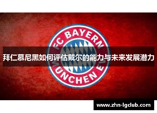 拜仁慕尼黑如何评估戴尔的能力与未来发展潜力