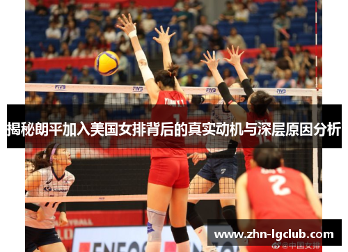 揭秘朗平加入美国女排背后的真实动机与深层原因分析