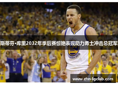 斯蒂芬·库里2032年季后赛惊艳表现助力勇士冲击总冠军