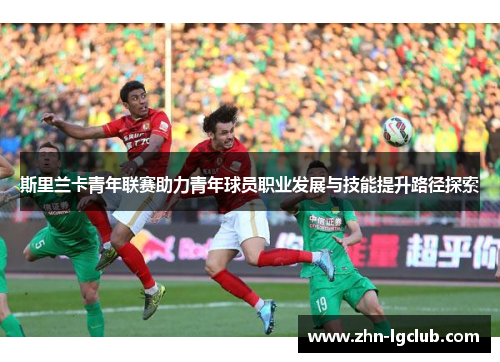 斯里兰卡青年联赛助力青年球员职业发展与技能提升路径探索