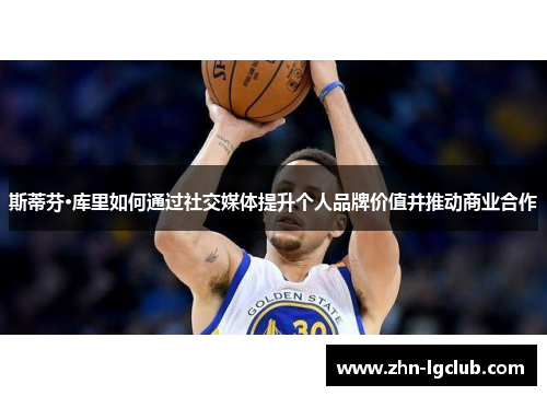 斯蒂芬·库里如何通过社交媒体提升个人品牌价值并推动商业合作