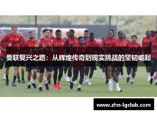 曼联复兴之路：从辉煌传奇到现实挑战的坚韧崛起