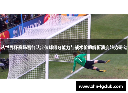 从世界杯赛场看各队定位球得分能力与战术价值解析演变趋势研究