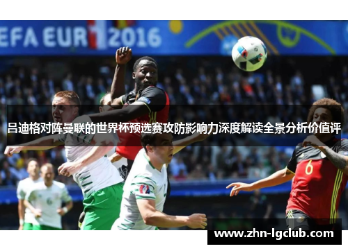 吕迪格对阵曼联的世界杯预选赛攻防影响力深度解读全景分析价值评 吕迪格对阵曼联的世界杯预选赛攻防影响力深度解读全景分析价值评