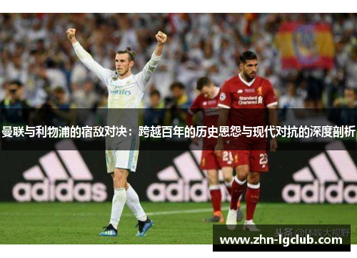 曼联与利物浦的宿敌对决：跨越百年的历史恩怨与现代对抗的深度剖析