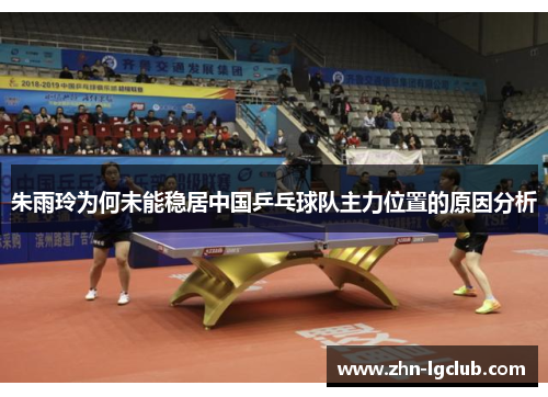 朱雨玲为何未能稳居中国乒乓球队主力位置的原因分析 朱雨玲为何未能稳居中国乒乓球队主力位置的原因分析