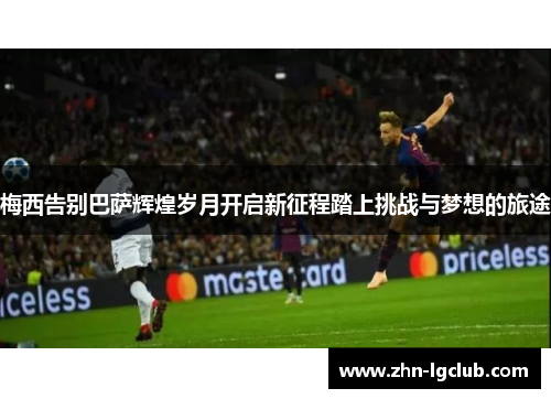 梅西告别巴萨辉煌岁月开启新征程踏上挑战与梦想的旅途