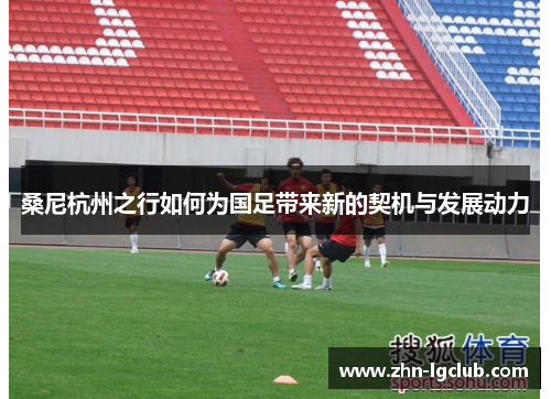 桑尼杭州之行如何为国足带来新的契机与发展动力