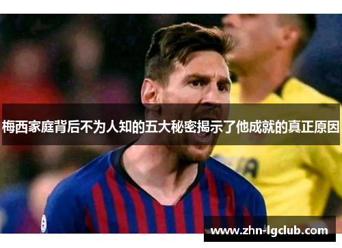 梅西家庭背后不为人知的五大秘密揭示了他成就的真正原因