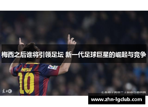 梅西之后谁将引领足坛 新一代足球巨星的崛起与竞争