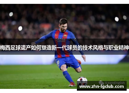 梅西足球遗产如何塑造新一代球员的技术风格与职业精神