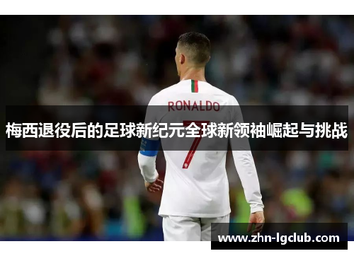 梅西退役后的足球新纪元全球新领袖崛起与挑战 梅西退役后的足球新纪元全球新领袖崛起与挑战