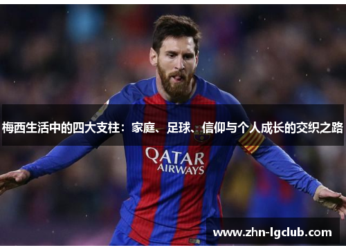 梅西生活中的四大支柱:家庭、足球、信仰与个人成长的交织之路 梅西生活中的四大支柱:家庭、足球、信仰与个人成长的交织之路