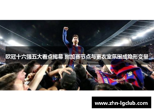 欧冠十六强五大看点揭幕 附加赛节点与更衣室氛围成隐形变量