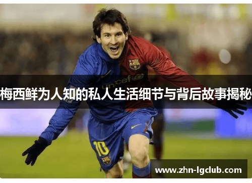 梅西鲜为人知的私人生活细节与背后故事揭秘