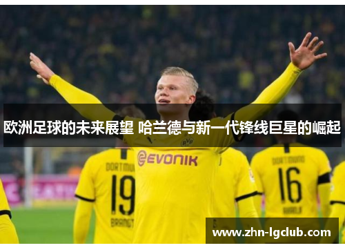 欧洲足球的未来展望 哈兰德与新一代锋线巨星的崛起 欧洲足球的未来展望 哈兰德与新一代锋线巨星的崛起