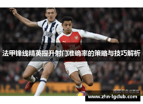 法甲锋线精英提升射门准确率的策略与技巧解析