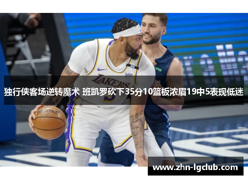 独行侠客场逆转魔术 班凯罗砍下35分10篮板浓眉19中5表现低迷