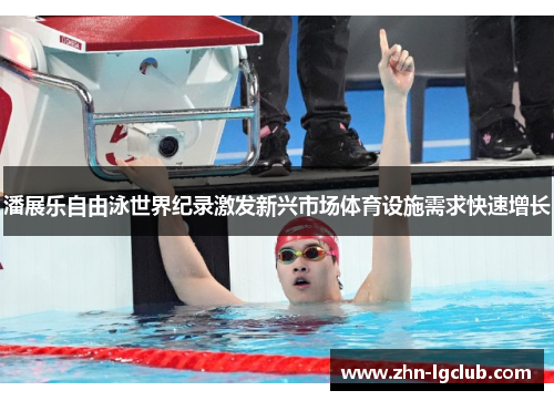 潘展乐自由泳世界纪录激发新兴市场体育设施需求快速增长