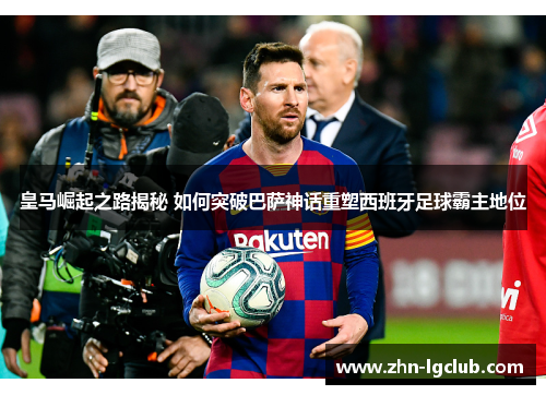 皇马崛起之路揭秘 如何突破巴萨神话重塑西班牙足球霸主地位