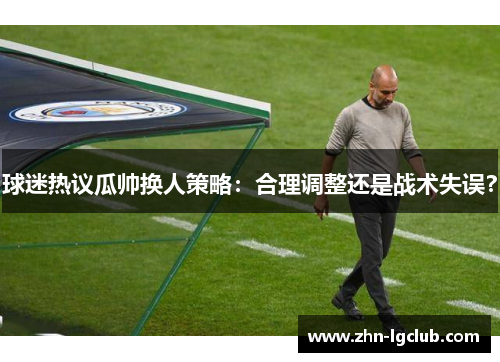 球迷热议瓜帅换人策略：合理调整还是战术失误？