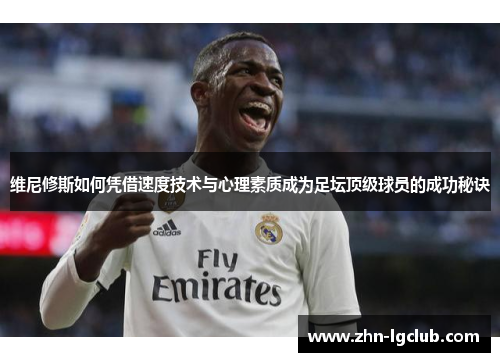 维尼修斯如何凭借速度技术与心理素质成为足坛顶级球员的成功秘诀