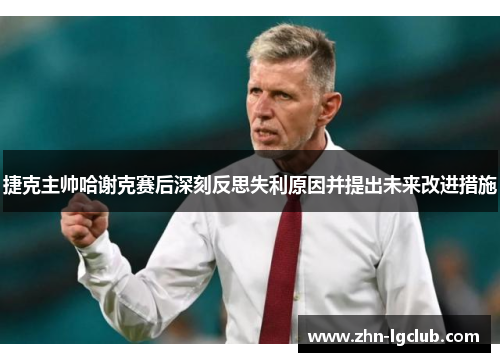 捷克主帅哈谢克赛后深刻反思失利原因并提出未来改进措施